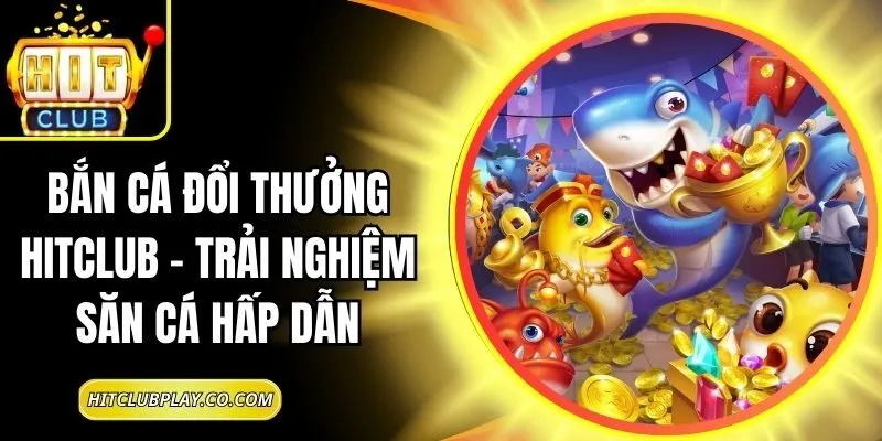 Bắn Cá Đổi Thưởng Hitclub – Trải Nghiệm Săn Cá Hấp Dẫn