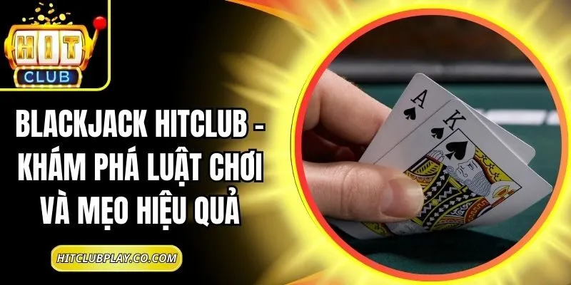 Blackjack Hitclub – Khám Phá Luật Chơi Và Mẹo Hiệu Quả